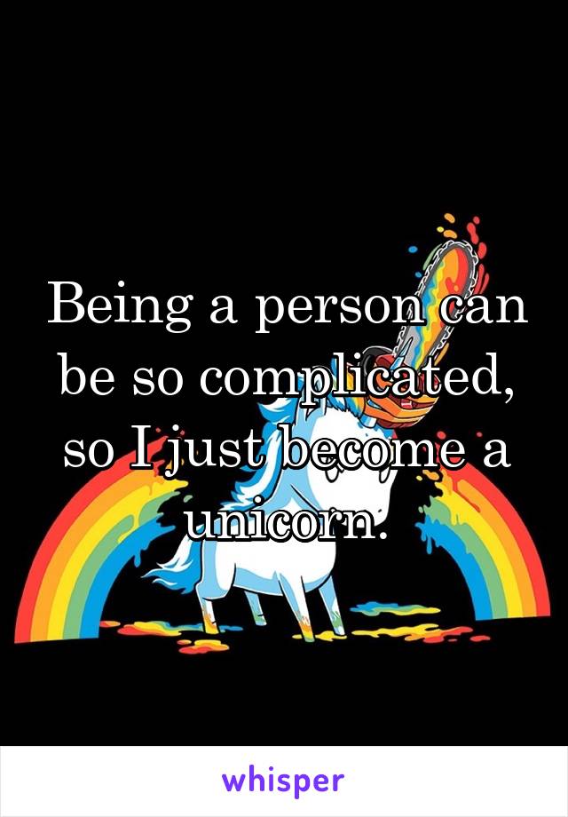 Being a person can be so complicated, so I just become a unicorn.