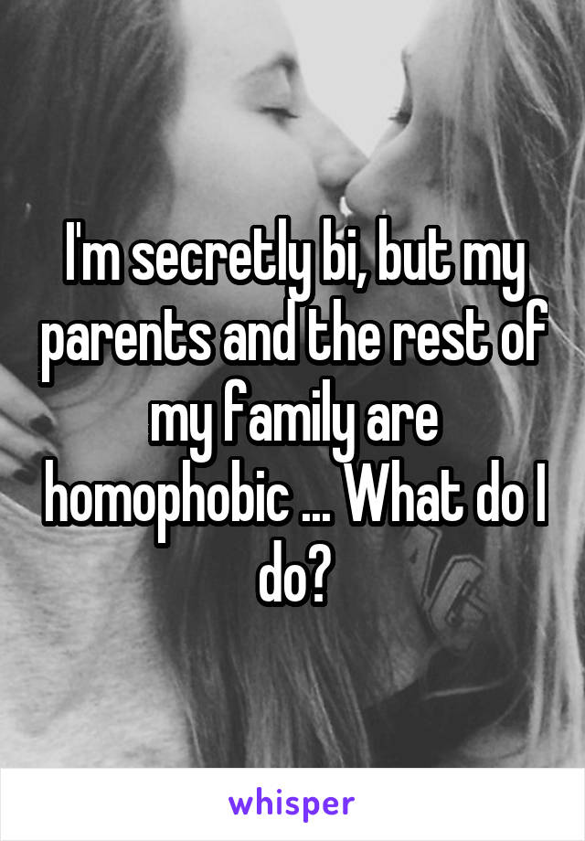 I'm secretly bi, but my parents and the rest of my family are homophobic ... What do I do?