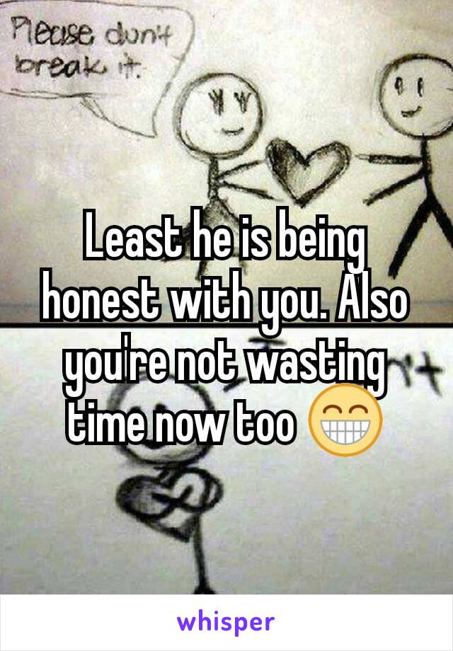 Least he is being honest with you. Also you're not wasting time now too 😁