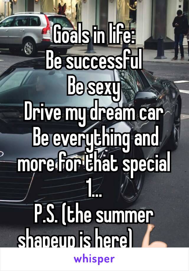 Goals in life:
Be successful
Be sexy
Drive my dream car
 Be everything and more for that special 1...
P.S. (the summer shapeup is here) 💪