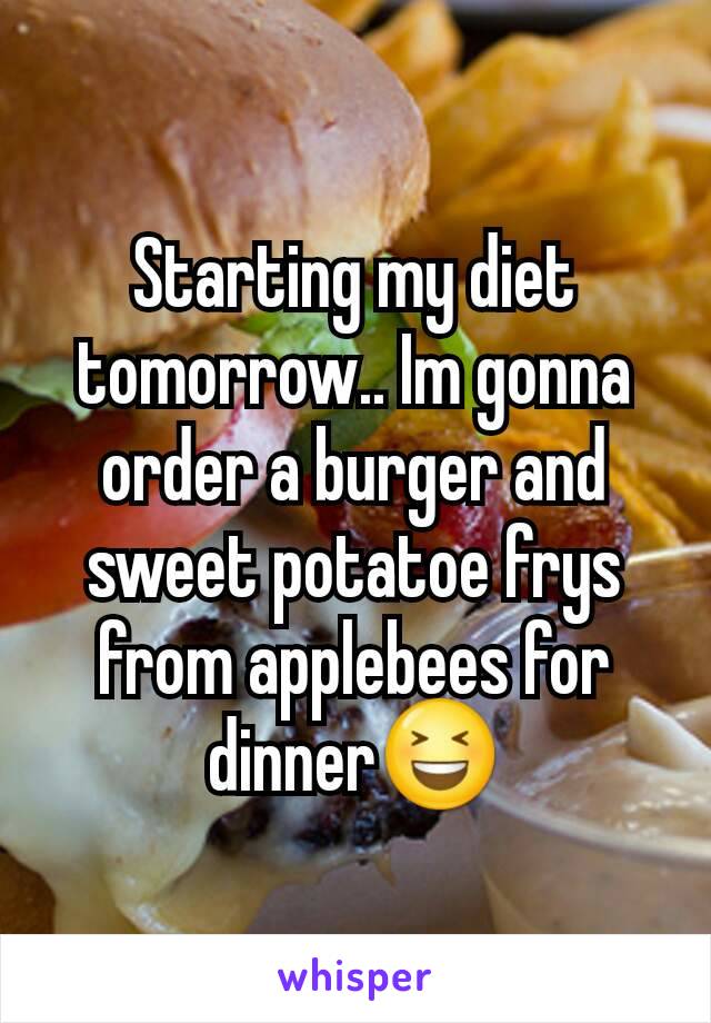 Starting my diet tomorrow.. Im gonna order a burger and sweet potatoe frys from applebees for dinner😆