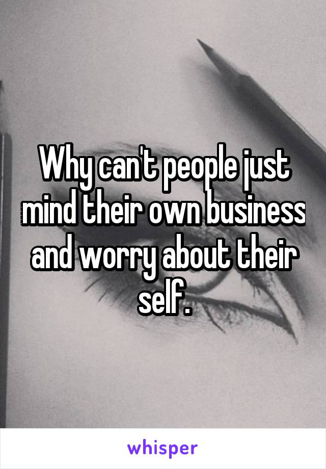 Why can't people just mind their own business and worry about their self.