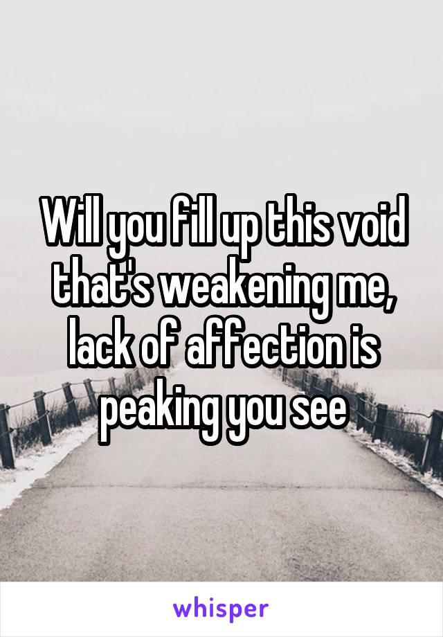 Will you fill up this void that's weakening me, lack of affection is peaking you see