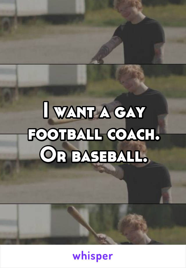 I want a gay football coach. Or baseball.