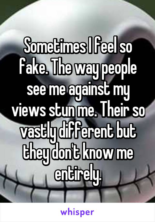 Sometimes I feel so fake. The way people see me against my views stun me. Their so vastly different but they don't know me entirely.