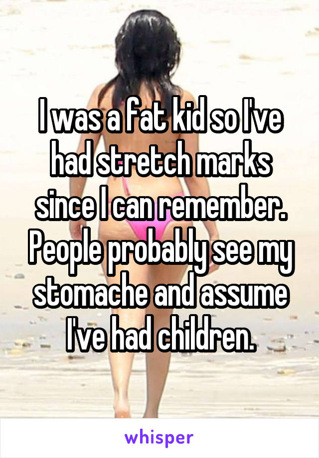 I was a fat kid so I've had stretch marks since I can remember. People probably see my stomache and assume I've had children.