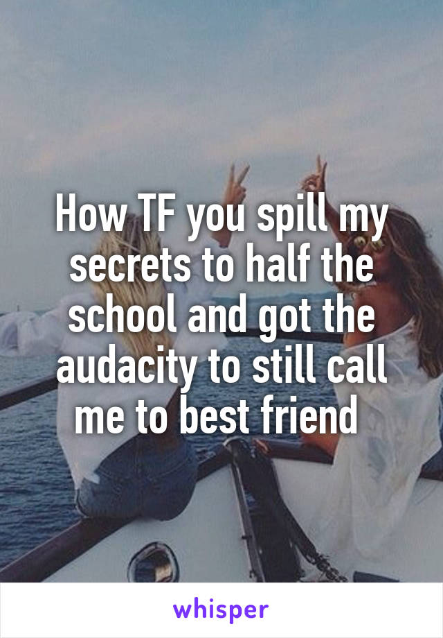 How TF you spill my secrets to half the school and got the audacity to still call me to best friend 