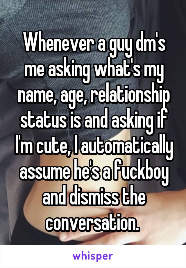 Whenever a guy dm's me asking what's my name, age, relationship status is and asking if I'm cute, I automatically assume he's a fuckboy and dismiss the conversation. 