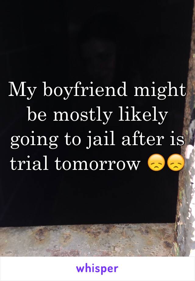 My boyfriend might be mostly likely going to jail after is trial tomorrow 😞😞