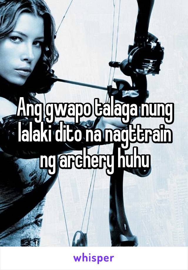 Ang gwapo talaga nung lalaki dito na nagttrain ng archery huhu