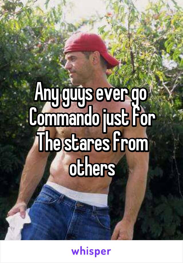 Any guys ever go 
Commando just for
The stares from others