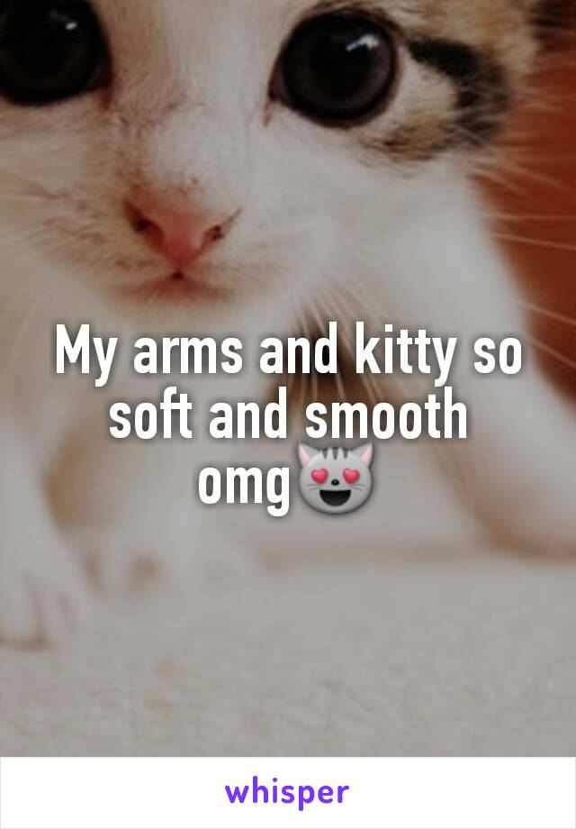 My arms and kitty so soft and smooth omg😻