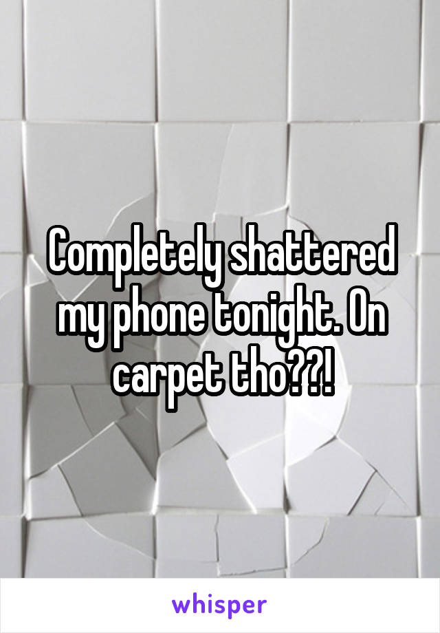 Completely shattered my phone tonight. On carpet tho??!