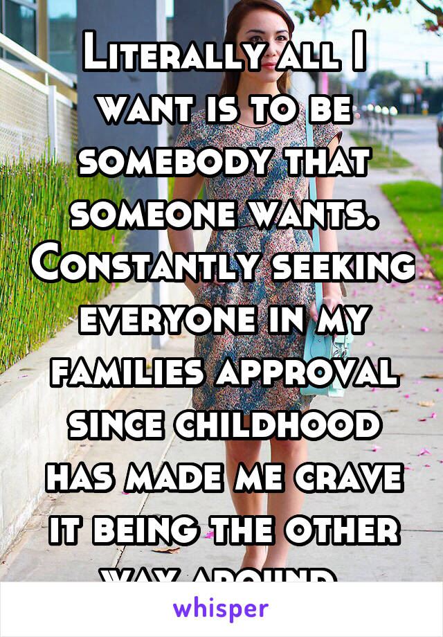 Literally all I want is to be somebody that someone wants. Constantly seeking everyone in my families approval since childhood has made me crave it being the other way around.