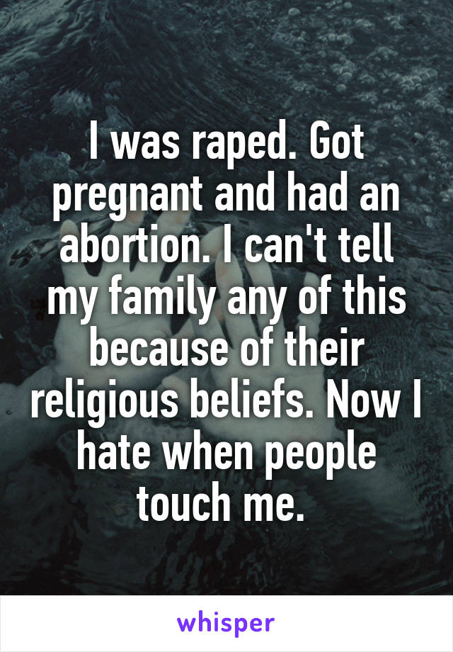 I was raped. Got pregnant and had an abortion. I can't tell my family any of this because of their religious beliefs. Now I hate when people touch me. 