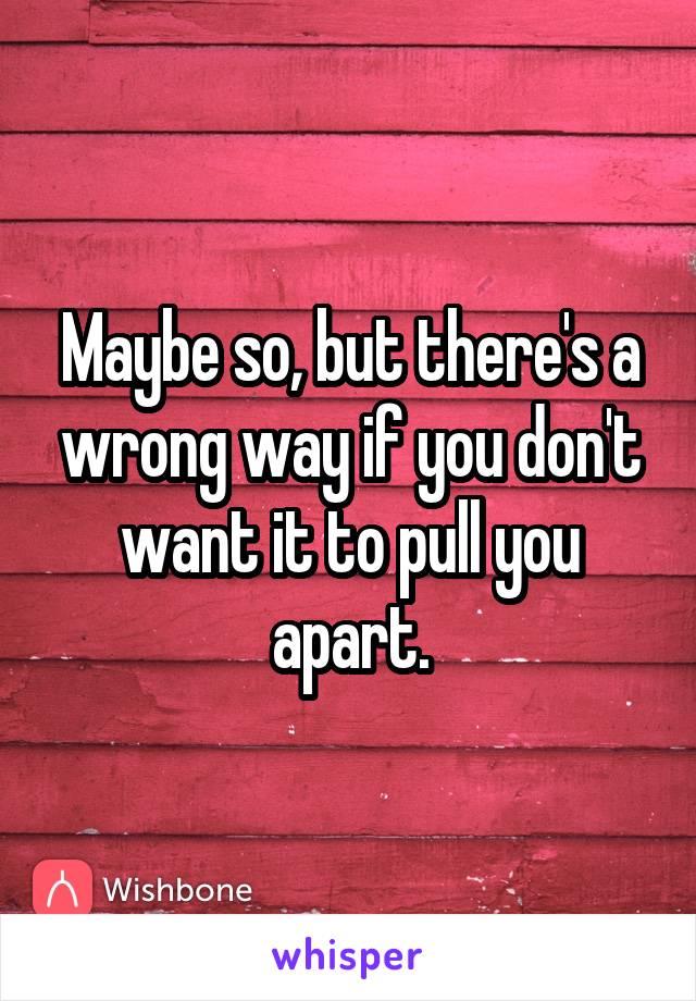 Maybe so, but there's a wrong way if you don't want it to pull you apart.