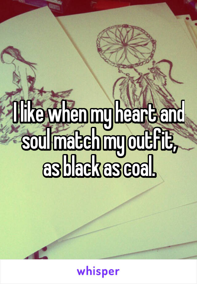 I like when my heart and soul match my outfit, as black as coal.