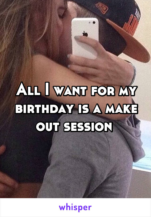 All I want for my birthday is a make out session 