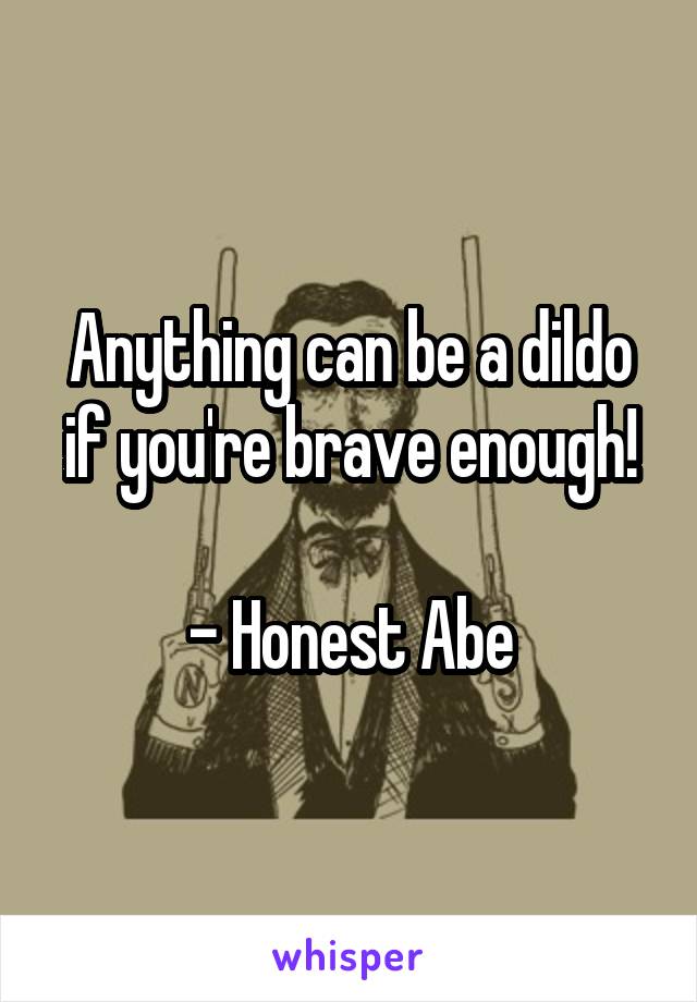 Anything can be a dildo if you're brave enough!

- Honest Abe