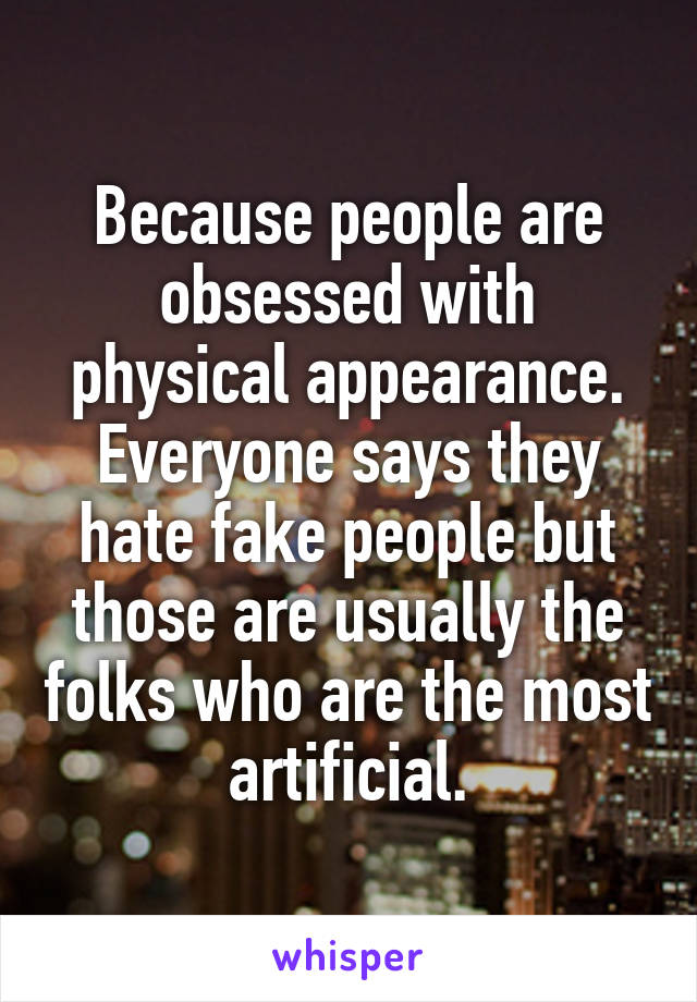 Because people are obsessed with physical appearance. Everyone says they hate fake people but those are usually the folks who are the most artificial.