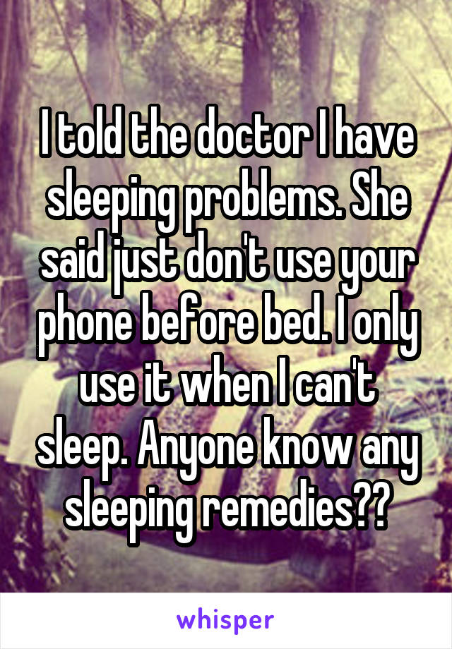 I told the doctor I have sleeping problems. She said just don't use your phone before bed. I only use it when I can't sleep. Anyone know any sleeping remedies??