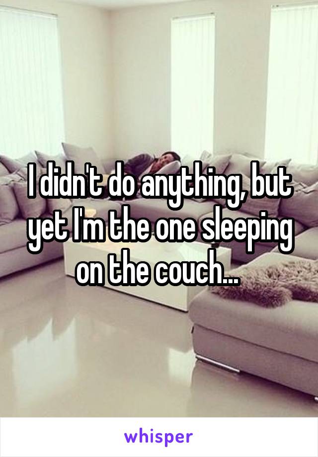 I didn't do anything, but yet I'm the one sleeping on the couch... 