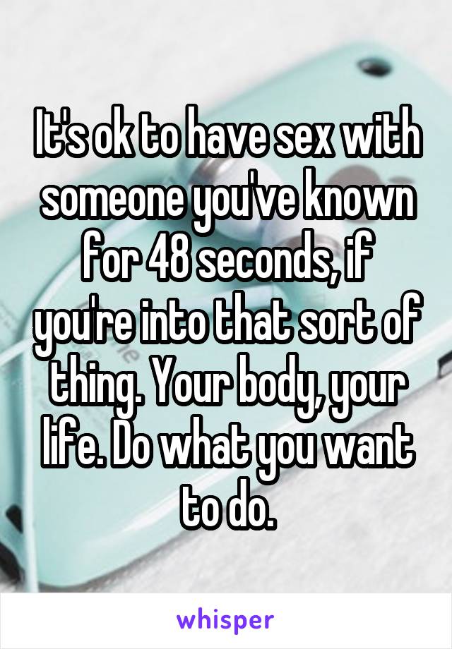 It's ok to have sex with someone you've known for 48 seconds, if you're into that sort of thing. Your body, your life. Do what you want to do.