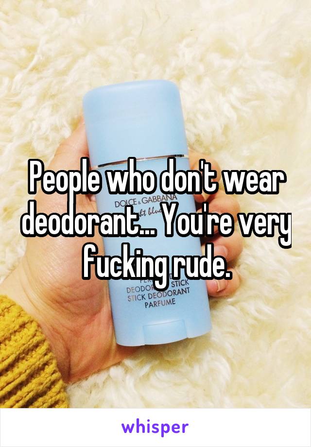 People who don't wear deodorant... You're very fucking rude.