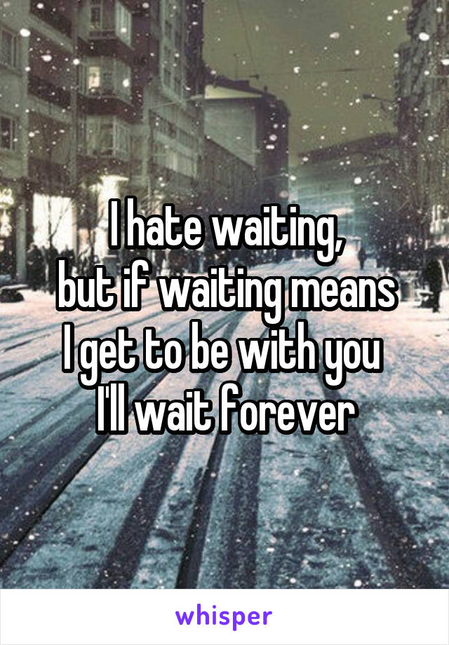 I hate waiting,
but if waiting means
I get to be with you 
I'll wait forever