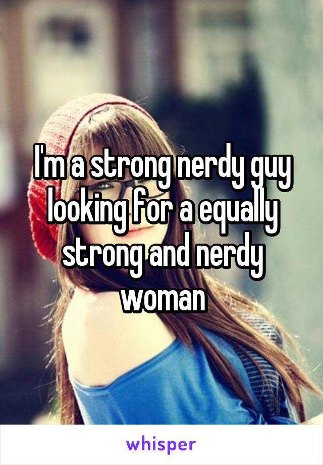 I'm a strong nerdy guy looking for a equally strong and nerdy woman