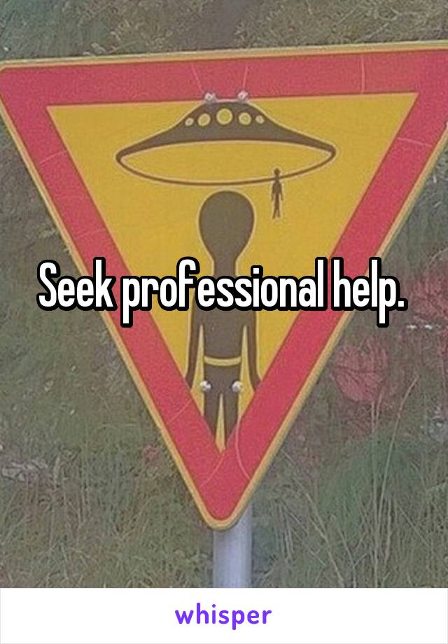 Seek professional help. 
