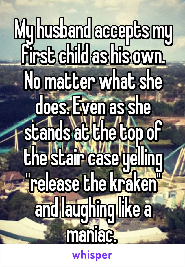 My husband accepts my first child as his own. No matter what she does. Even as she stands at the top of the stair case yelling "release the kraken" and laughing like a maniac. 