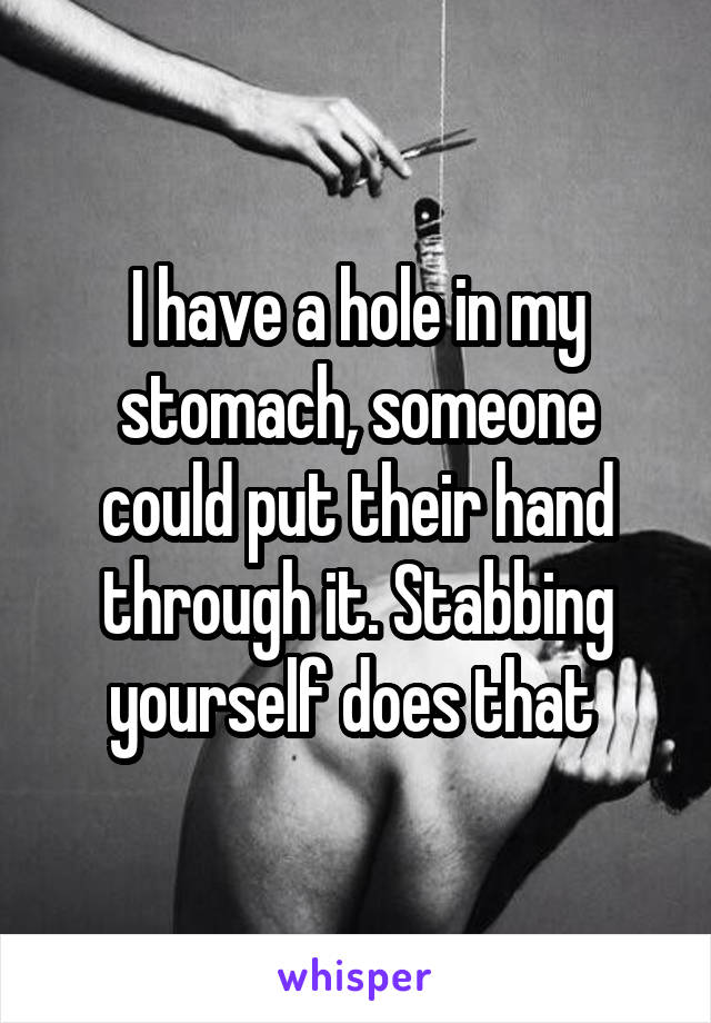 I have a hole in my stomach, someone could put their hand through it. Stabbing yourself does that 