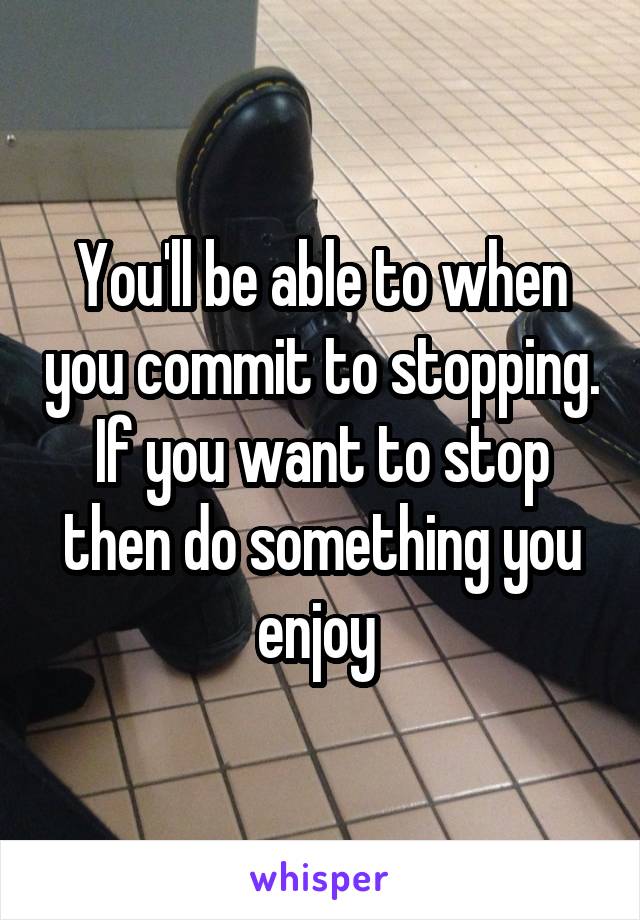 You'll be able to when you commit to stopping. If you want to stop then do something you enjoy 