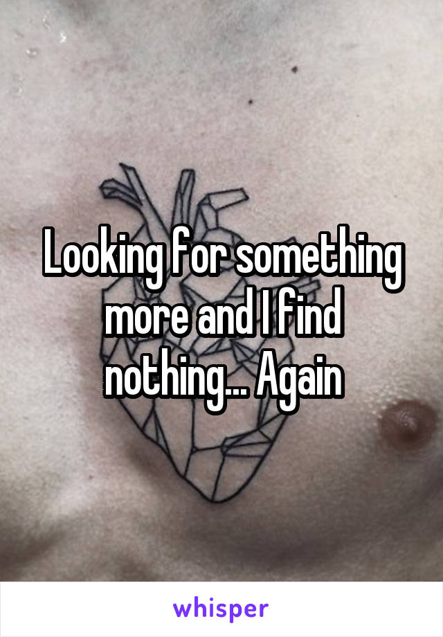 Looking for something more and I find nothing... Again