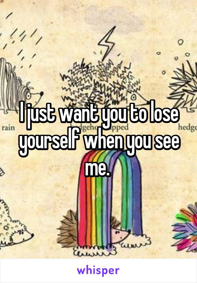 I just want you to lose yourself when you see me. 