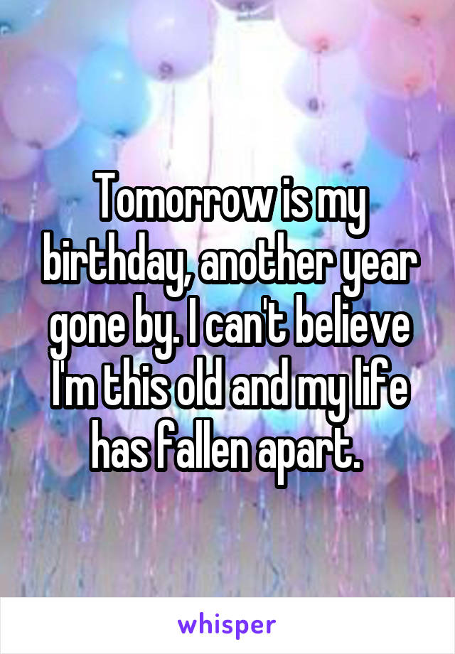 Tomorrow is my birthday, another year gone by. I can't believe I'm this old and my life has fallen apart. 