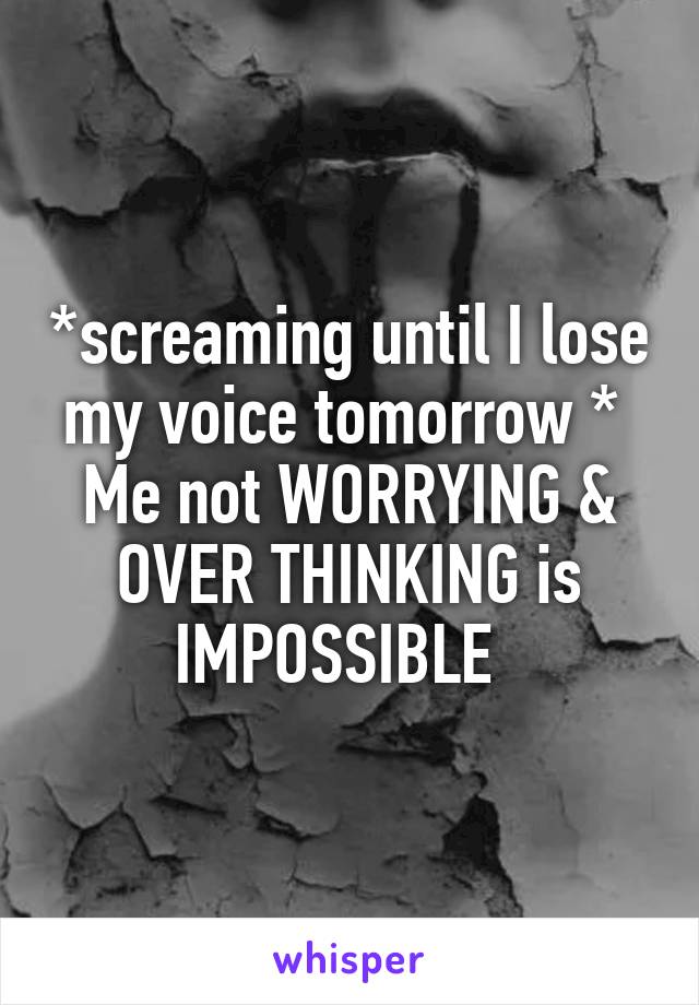 *screaming until I lose my voice tomorrow * 
Me not WORRYING & OVER THINKING is IMPOSSIBLE  