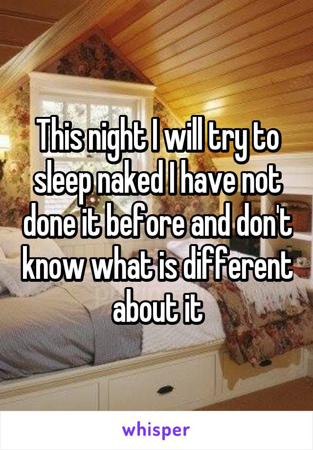 This night I will try to sleep naked I have not done it before and don't know what is different about it