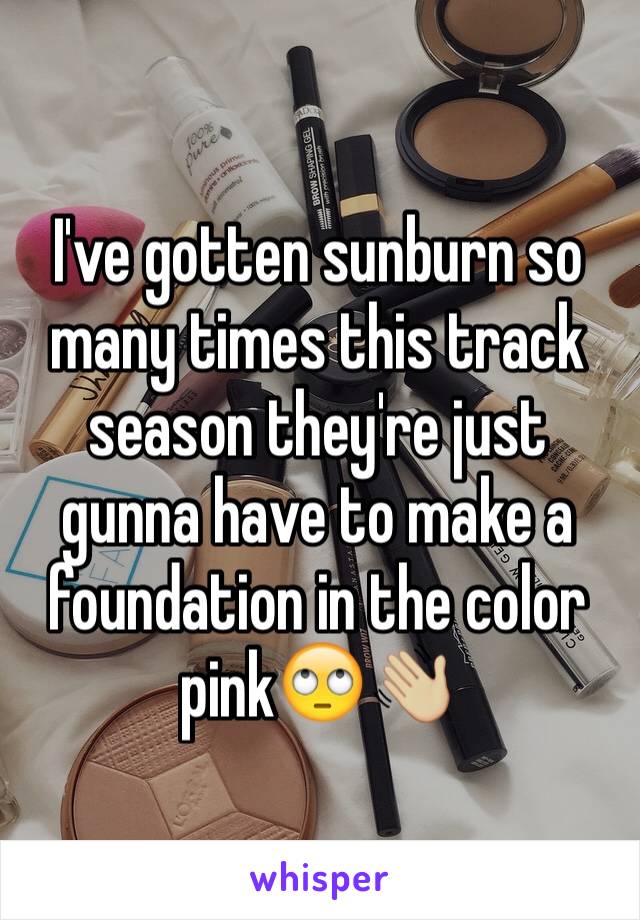 I've gotten sunburn so many times this track season they're just gunna have to make a foundation in the color pink🙄👋🏼