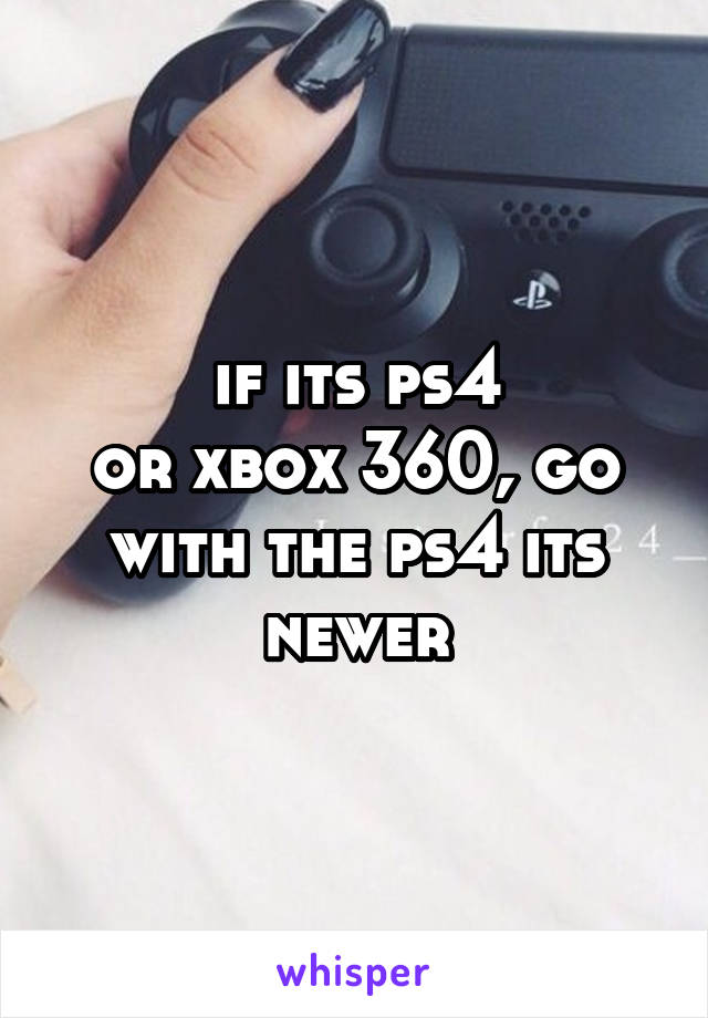 if its ps4
or xbox 360, go with the ps4 its newer