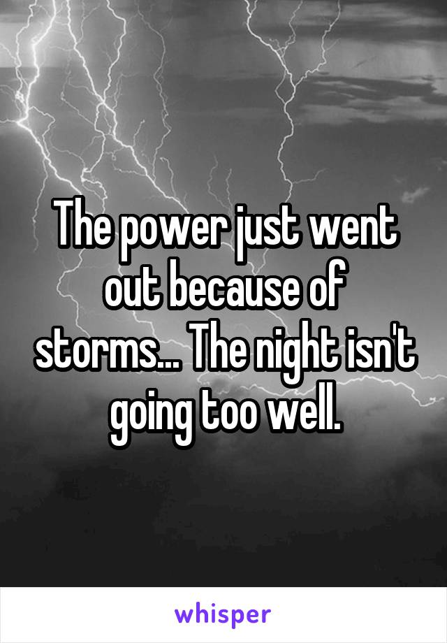 The power just went out because of storms... The night isn't going too well.