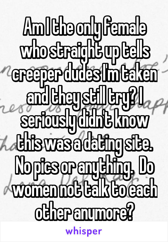 Am I the only female who straight up tells creeper dudes I'm taken and they still try? I seriously didn't know this was a dating site. No pics or anything.  Do women not talk to each other anymore?