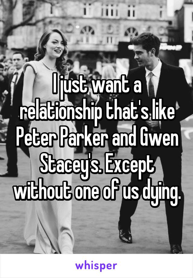 I just want a relationship that's like Peter Parker and Gwen Stacey's. Except without one of us dying.