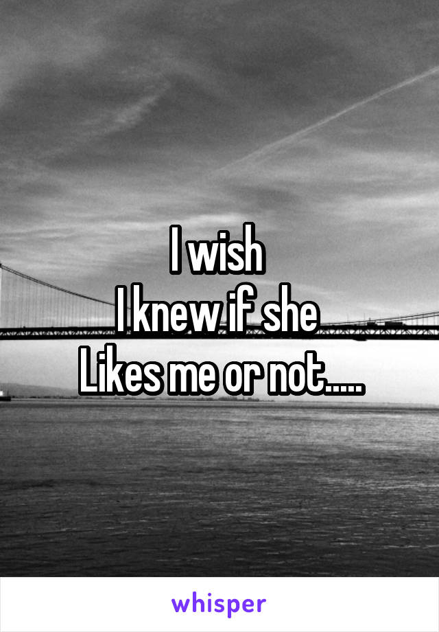 I wish 
I knew if she 
Likes me or not.....