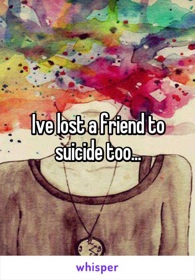 Ive lost a friend to suicide too...