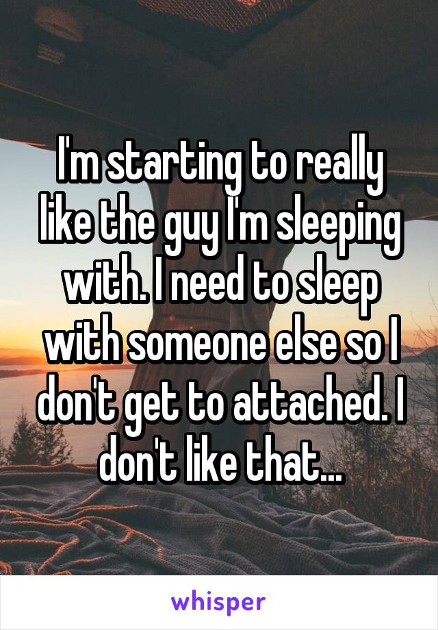 I'm starting to really like the guy I'm sleeping with. I need to sleep with someone else so I don't get to attached. I don't like that...