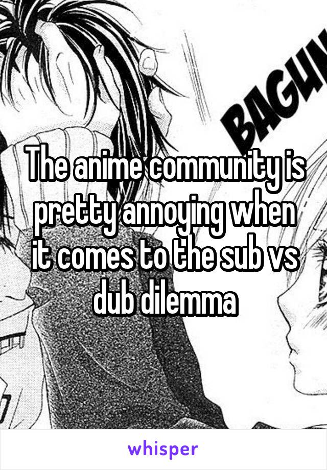 The anime community is pretty annoying when it comes to the sub vs dub dilemma