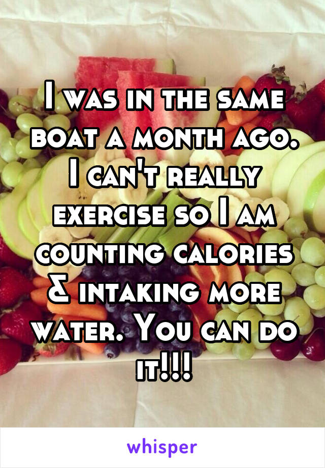 I was in the same boat a month ago. I can't really exercise so I am counting calories & intaking more water. You can do it!!!