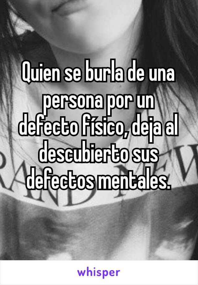 Quien se burla de una persona por un defecto físico, deja al descubierto sus defectos mentales.